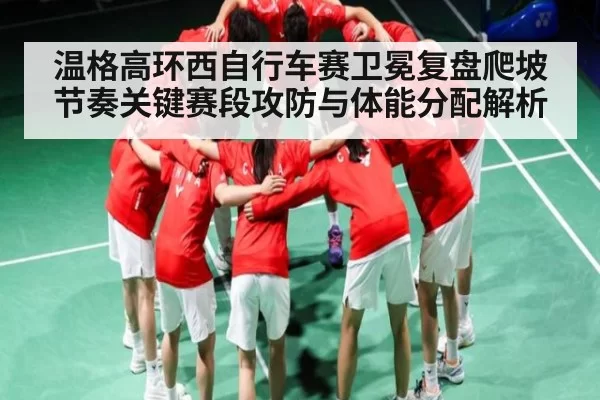温格高环西自行车赛卫冕复盘爬坡节奏关键赛段攻防与体能分配解析