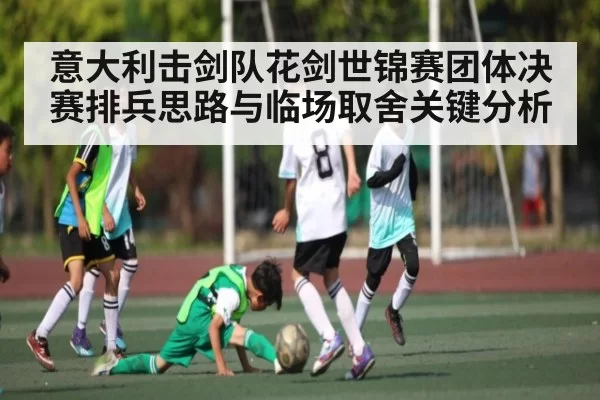 意大利击剑队花剑世锦赛团体决赛排兵思路与临场取舍关键分析